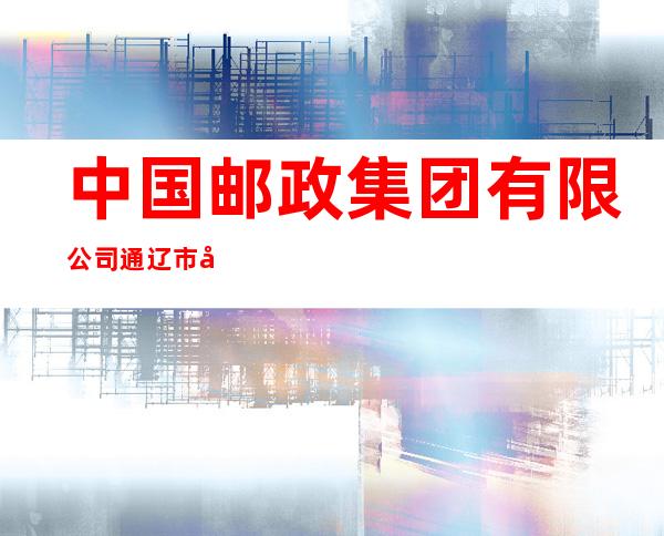 中国邮政集团有限公司通辽市大林支局