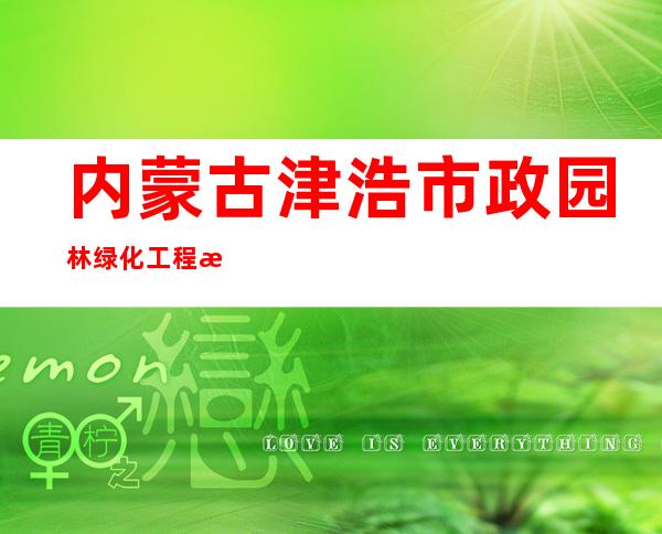 内蒙古津浩市政园林绿化工程有限公司