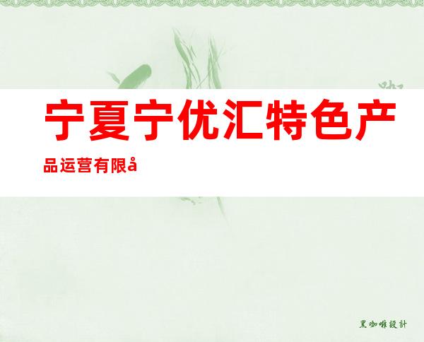 宁夏宁优汇特色产品运营有限公司