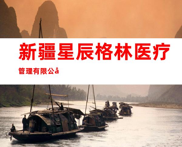 新疆星辰格林医疗管理有限公司