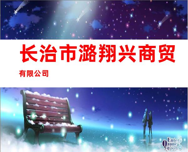 长治市潞翔兴商贸有限公司